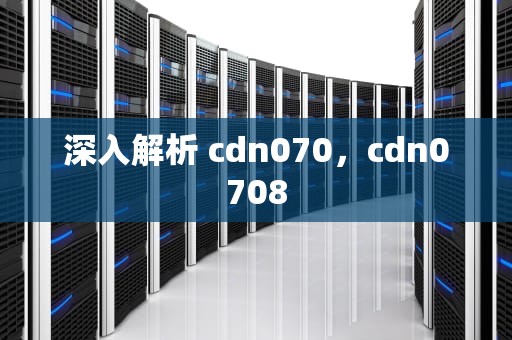 深入解析 cdn070，cdn0708