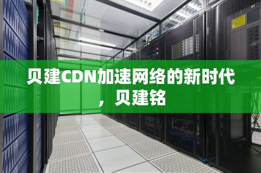贝建CDN加速网络的新时代，贝建铭
