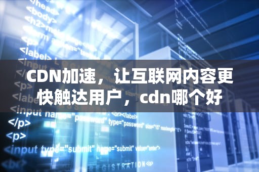 CDN加速，让互联网内容更快触达用户，cdn哪个好