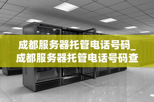成都服务器托管电话号码_成都服务器托管电话号码查询_成都服务器托管电话号码及其相关信息