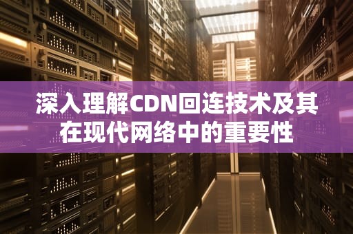 深入理解CDN回连技术及其在现代网络中的重要性