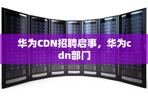 华为CDN招聘启事，华为cdn部门