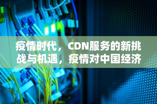 疫情时代，CDN服务的新挑战与机遇，疫情对中国经济的影响