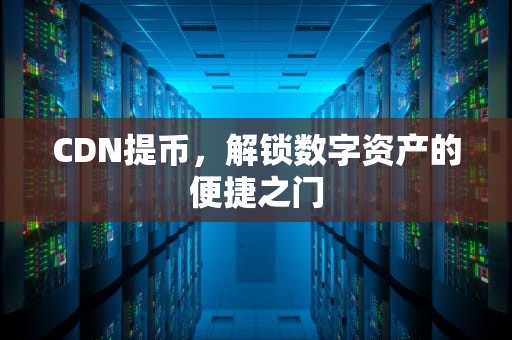 CDN提币，解锁数字资产的便捷之门