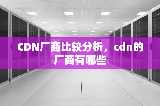 CDN厂商比较分析，cdn的厂商有哪些