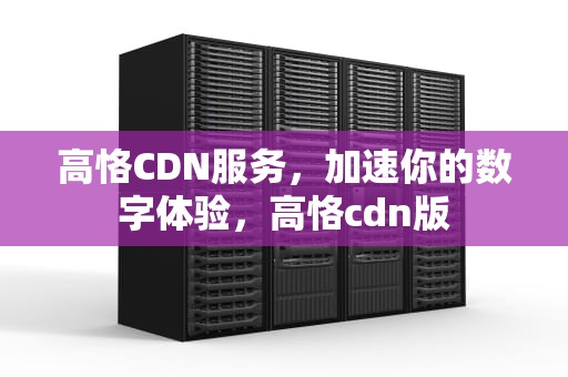 高恪CDN服务，加速你的数字体验，高恪cdn版