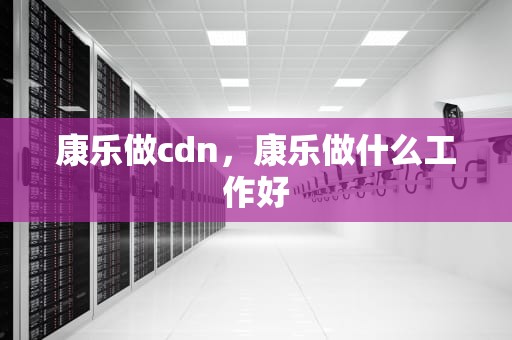 康乐做cdn，康乐做什么工作好