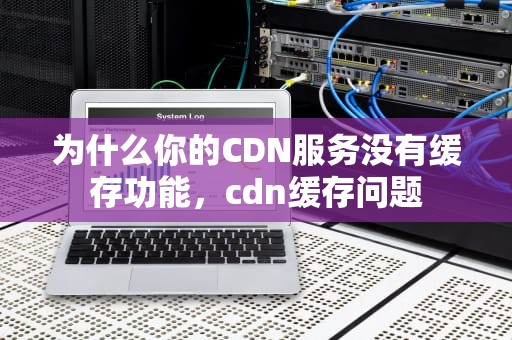 为什么你的CDN服务没有缓存功能，cdn缓存问题