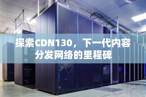 探索CDN130，下一代内容分发网络的里程碑