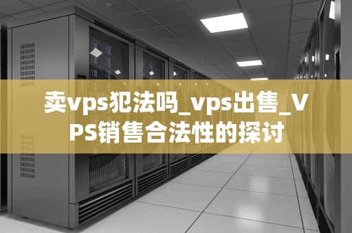 卖vps犯法吗_vps出售_VPS销售合法性的探讨