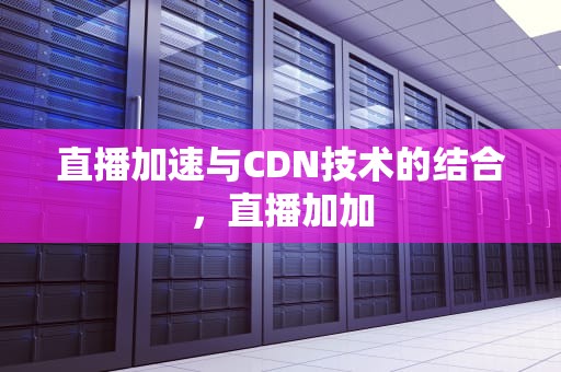 直播加速与CDN技术的结合，直播加加