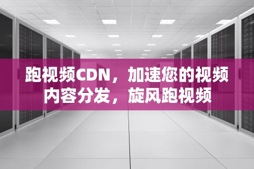 跑视频CDN，加速您的视频内容分发，旋风跑视频