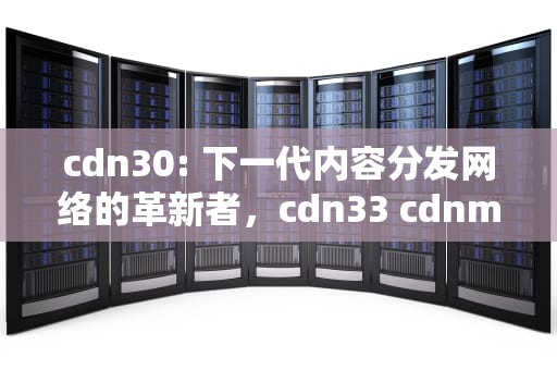 cdn30: 下一代内容分发网络的革新者，cdn33 cdnmt-bai-du-3