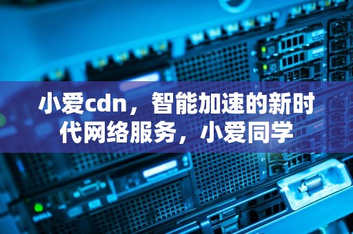 小爱cdn，智能加速的新时代网络服务，小爱同学