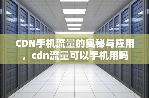 CDN手机流量的奥秘与应用，cdn流量可以手机用吗