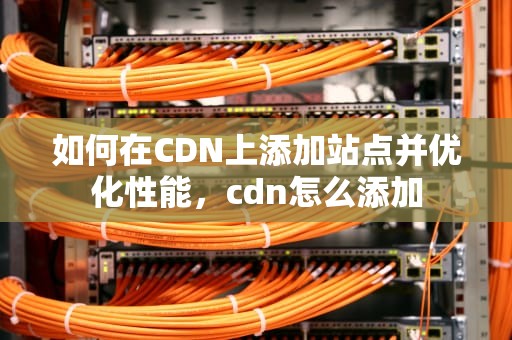 如何在CDN上添加站点并优化性能，cdn怎么添加