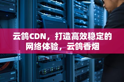 云鸽CDN，打造高效稳定的网络体验，云鸽香烟