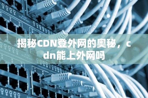揭秘CDN登外网的奥秘，cdn能上外网吗
