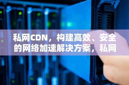 私网CDN，构建高效、安全的网络加速解决方案，私网地址和公网地址的区别