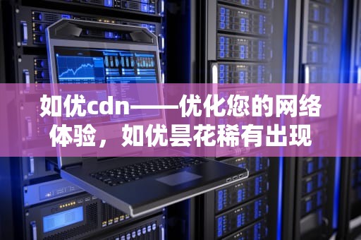 如优cdn——优化您的网络体验，如优昙花稀有出现