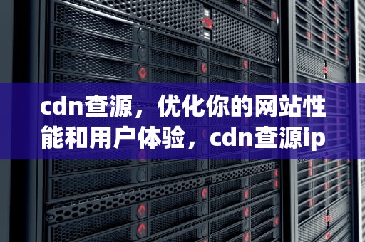 cdn查源，优化你的网站性能和用户体验，cdn查源ip