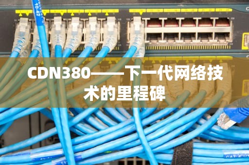 CDN380——下一代网络技术的里程碑