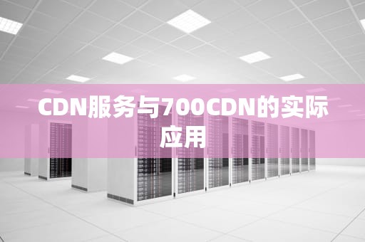 CDN服务与700CDN的实际应用