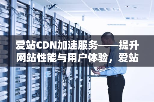 爱站CDN加速服务——提升网站性能与用户体验，爱站网-反链结果-外链查询