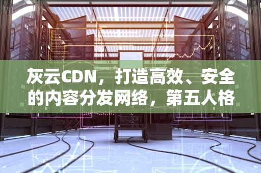 灰云CDN，打造高效、安全的内容分发网络，第五人格灰云