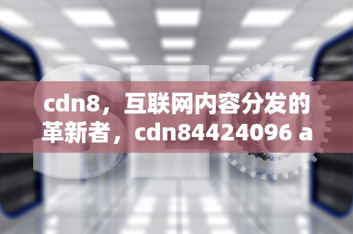 cdn8，互联网内容分发的革新者，cdn84424096 ahacdn