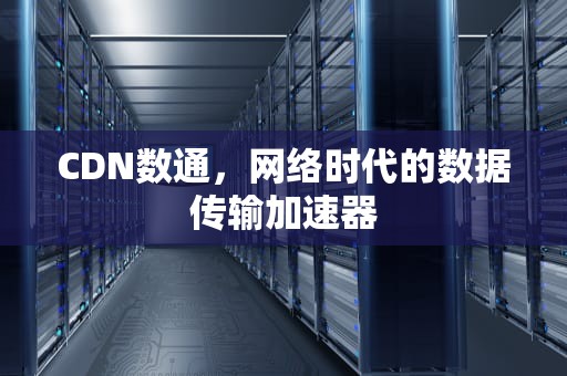 CDN数通，网络时代的数据传输加速器