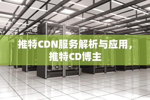 推特CDN服务解析与应用，推特CD博主