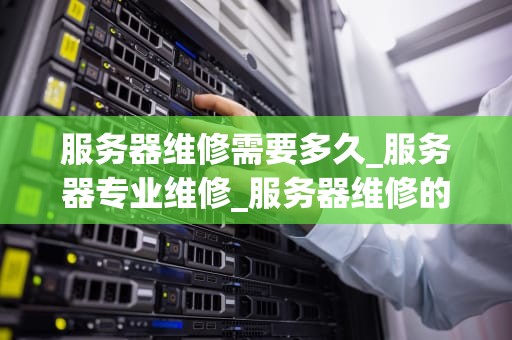 服务器维修需要多久_服务器专业维修_服务器维修的全面解析
