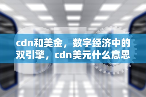 cdn和美金，数字经济中的双引擎，cdn美元什么意思