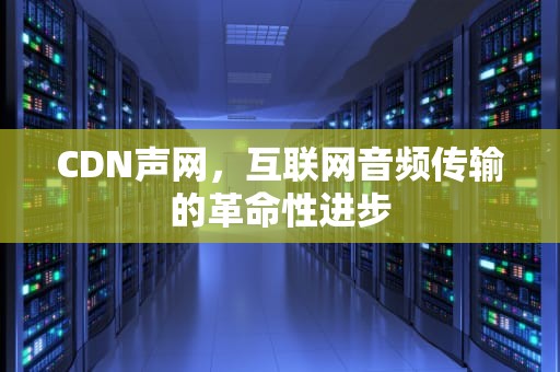 CDN声网，互联网音频传输的革命性进步