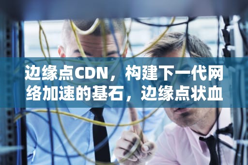 边缘点CDN，构建下一代网络加速的基石，边缘点状血流信号是什么意思