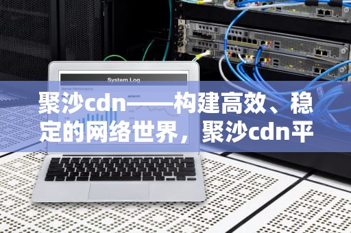 聚沙cdn——构建高效、稳定的网络世界，聚沙cdn平台