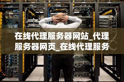 在线代理服务器网站_代理服务器网页_在线代理服务器网站的全面解析