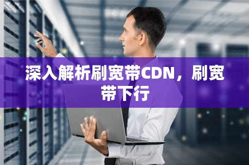 深入解析刷宽带CDN，刷宽带下行