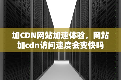 加CDN网站加速体验，网站加cdn访问速度会变快吗