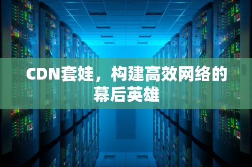 CDN套娃，构建高效网络的幕后英雄