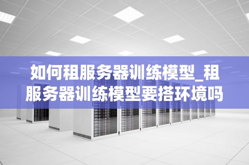 如何租服务器训练模型_租服务器训练模型要搭环境吗_如何租服务器训练模型