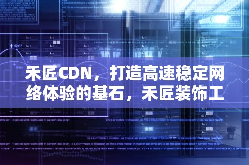 禾匠CDN，打造高速稳定网络体验的基石，禾匠装饰工程有限公司