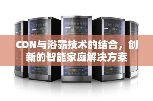CDN与浴霸技术的结合，创新的智能家庭解决方案