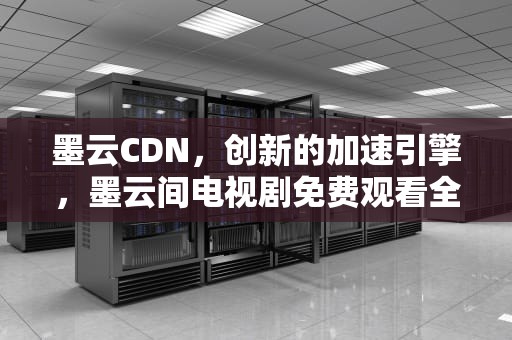 墨云CDN，创新的加速引擎，墨云间电视剧免费观看全集高清