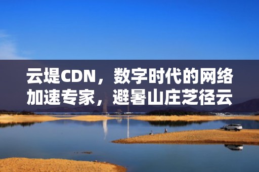 云堤CDN，数字时代的网络加速专家，避暑山庄芝径云堤