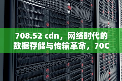 708.52 cdn，网络时代的数据存储与传输革命，70CDN驾照考试内容介绍