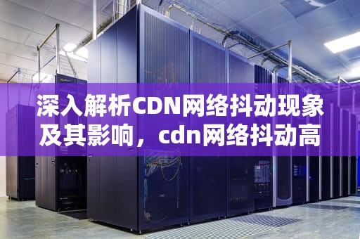 深入解析CDN网络抖动现象及其影响，cdn网络抖动高是什么原因导致的