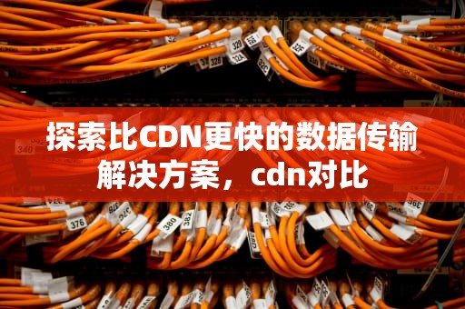 探索比CDN更快的数据传输解决方案，cdn对比