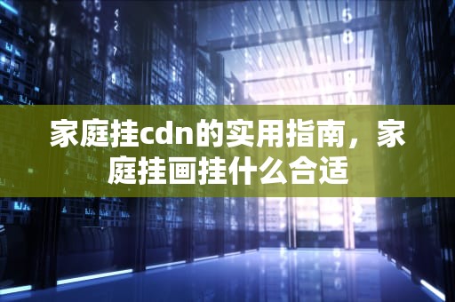 家庭挂cdn的实用指南，家庭挂画挂什么合适